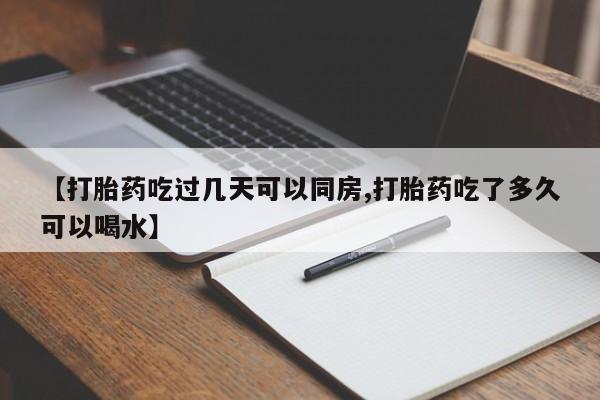 堕胎药怎么购买【打胎药吃过几天可以同房,打胎药吃了多久可以喝水】