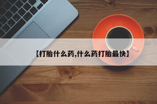 堕胎药怎么购买【打胎什么药,什么药打胎最快】