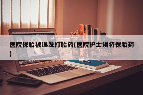 堕胎药怎么购买医院保胎被误发打胎药(医院护士误将保胎药)