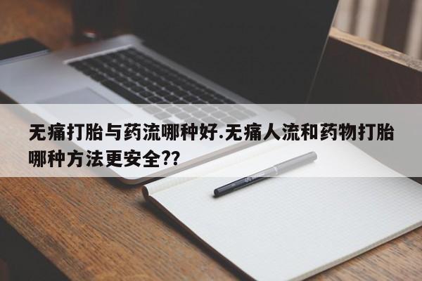 堕胎药怎么购买无痛打胎与药流哪种好.无痛人流和药物打胎哪种方法更安全?？
