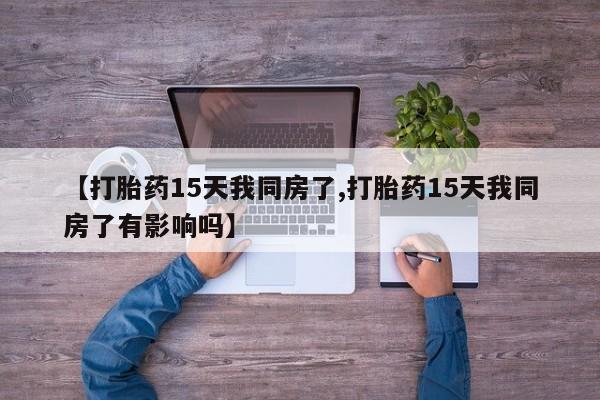 堕胎药怎么购买【打胎药15天我同房了,打胎药15天我同房了有影响吗】