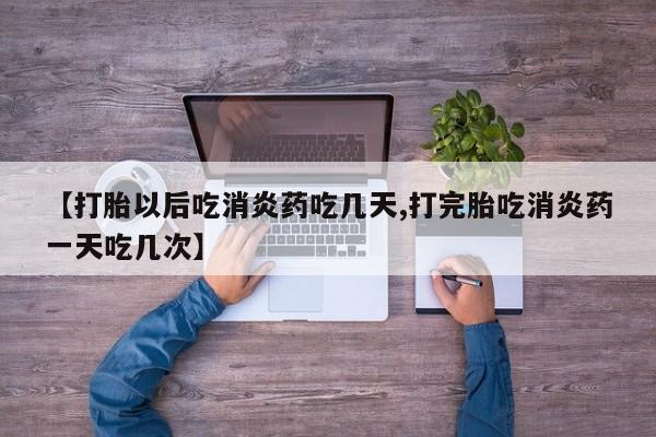 堕胎药怎么购买【打胎以后吃消炎药吃几天,打完胎吃消炎药一天吃几次】