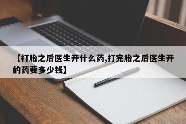 堕胎药怎么购买【打胎之后医生开什么药,打完胎之后医生开的药要多少钱】