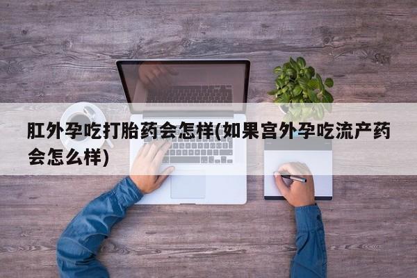 堕胎药怎么购买肛外孕吃打胎药会怎样(如果宫外孕吃流产药会怎么样)