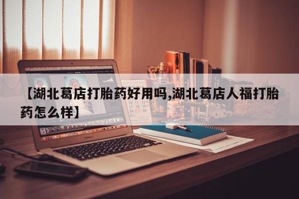 堕胎药怎么购买【湖北葛店打胎药好用吗,湖北葛店人福打胎药怎么样】