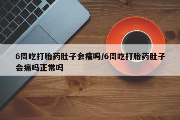 堕胎药怎么购买6周吃打胎药肚子会痛吗/6周吃打胎药肚子会痛吗正常吗