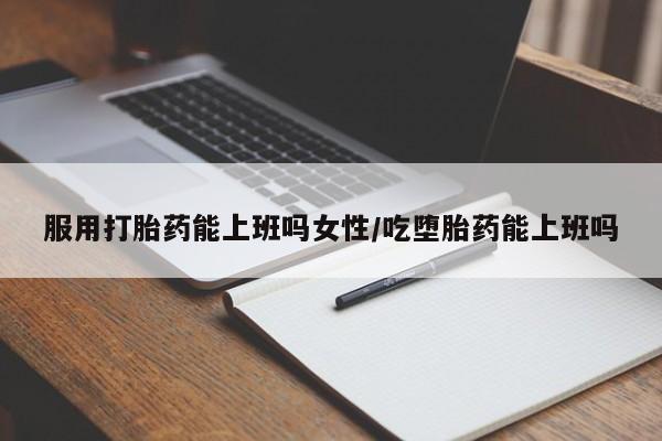堕胎药怎么购买服用打胎药能上班吗女性/吃堕胎药能上班吗