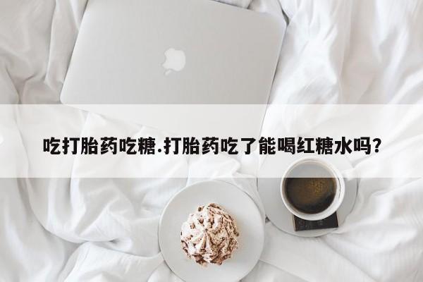 堕胎药怎么购买吃打胎药吃糖.打胎药吃了能喝红糖水吗？