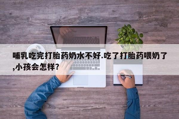 堕胎药怎么购买哺乳吃完打胎药奶水不好.吃了打胎药喂奶了,小孩会怎样？