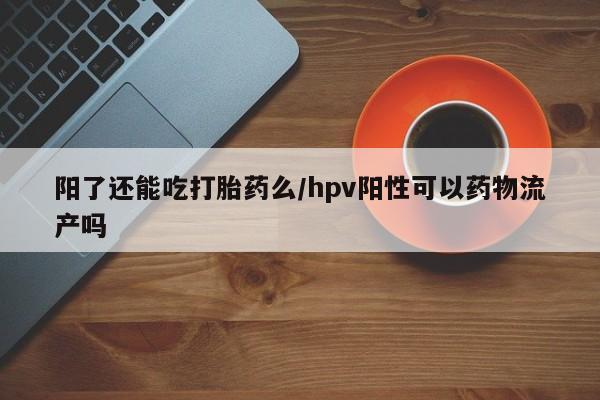 堕胎药怎么购买阳了还能吃打胎药么/hpv阳性可以药物流产吗