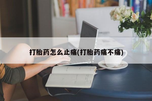 堕胎药怎么购买打胎药怎么止痛(打胎药痛不痛)