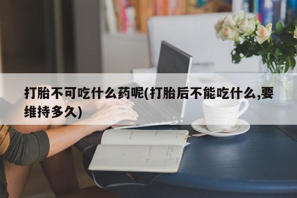 堕胎药怎么购买打胎不可吃什么药呢(打胎后不能吃什么,要维持多久)
