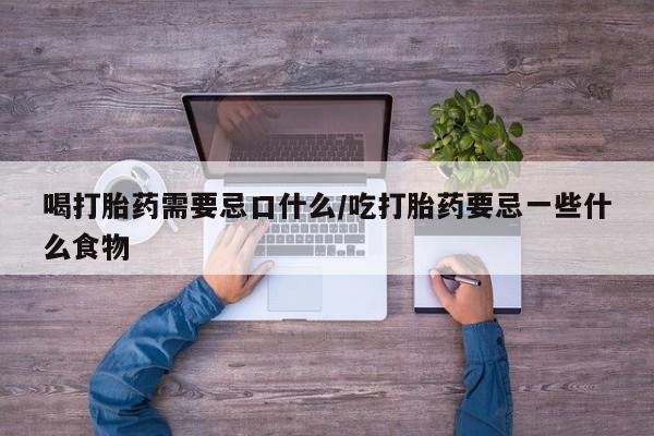 堕胎药怎么购买喝打胎药需要忌口什么/吃打胎药要忌一些什么食物