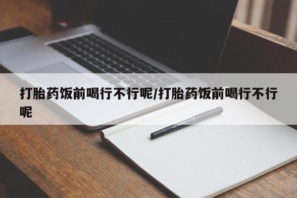 堕胎药怎么购买打胎药饭前喝行不行呢/打胎药饭前喝行不行呢