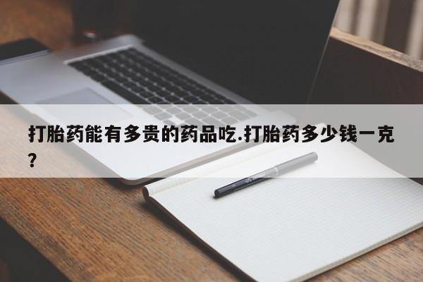 堕胎药怎么购买打胎药能有多贵的药品吃.打胎药多少钱一克？