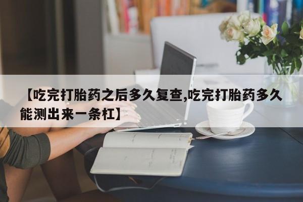 堕胎药怎么购买【吃完打胎药之后多久复查,吃完打胎药多久能测出来一条杠】