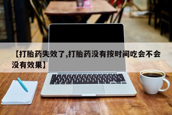 堕胎药怎么购买【打胎药失效了,打胎药没有按时间吃会不会没有效果】