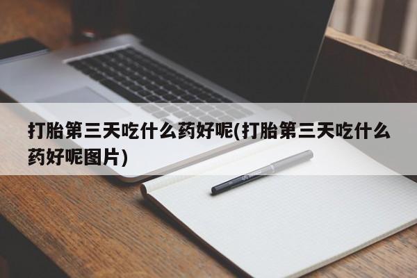 堕胎药怎么购买打胎第三天吃什么药好呢(打胎第三天吃什么药好呢图片)