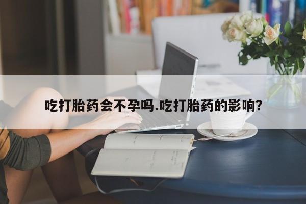 堕胎药怎么购买吃打胎药会不孕吗.吃打胎药的影响？