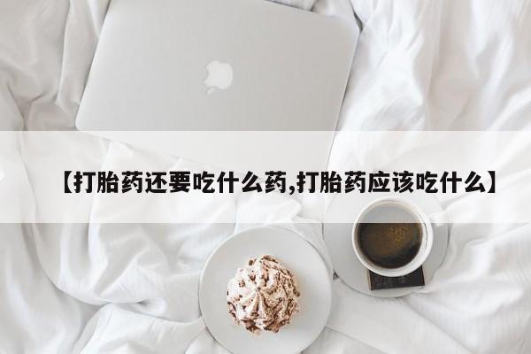 堕胎药怎么购买【打胎药还要吃什么药,打胎药应该吃什么】