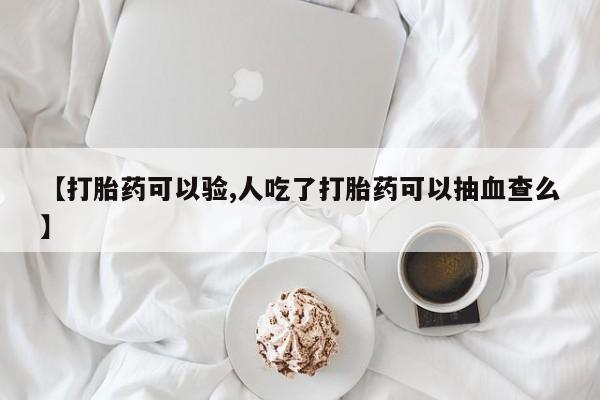 堕胎药怎么购买【打胎药可以验,人吃了打胎药可以抽血查么】