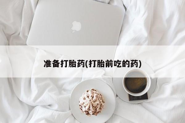 堕胎药怎么购买准备打胎药(打胎前吃的药)