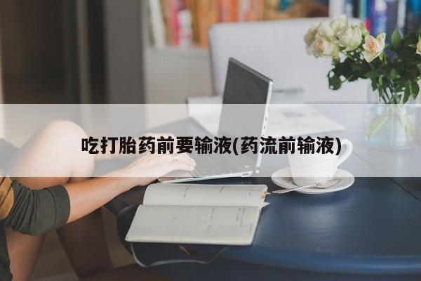 堕胎药怎么购买吃打胎药前要输液(药流前输液)