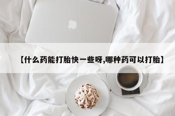 堕胎药怎么购买【什么药能打胎快一些呀,哪种药可以打胎】