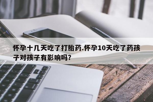堕胎药怎么购买怀孕十几天吃了打胎药.怀孕10天吃了药孩子对孩子有影响吗？