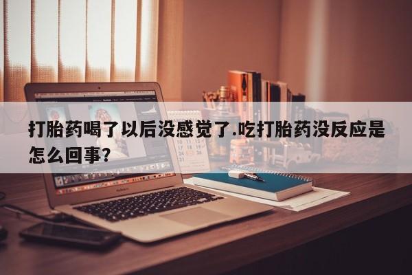 堕胎药怎么购买打胎药喝了以后没感觉了.吃打胎药没反应是怎么回事？