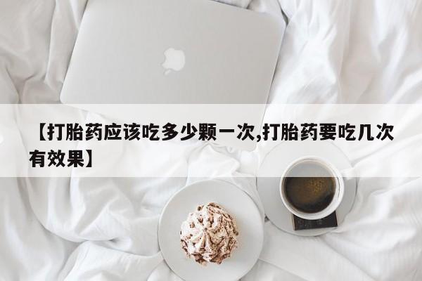 堕胎药怎么购买【打胎药应该吃多少颗一次,打胎药要吃几次有效果】