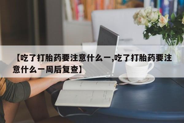 堕胎药怎么购买【吃了打胎药要注意什么一,吃了打胎药要注意什么一周后复查】