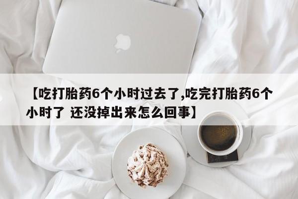 堕胎药怎么购买【吃打胎药6个小时过去了,吃完打胎药6个小时了 还没掉出来怎么回事】