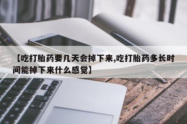 堕胎药怎么购买【吃打胎药要几天会掉下来,吃打胎药多长时间能掉下来什么感觉】