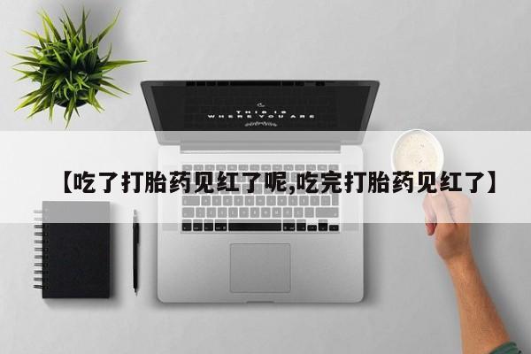 堕胎药怎么购买【吃了打胎药见红了呢,吃完打胎药见红了】