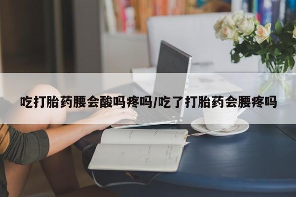 堕胎药怎么购买吃打胎药腰会酸吗疼吗/吃了打胎药会腰疼吗