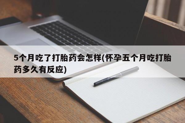 堕胎药怎么购买5个月吃了打胎药会怎样(怀孕五个月吃打胎药多久有反应)