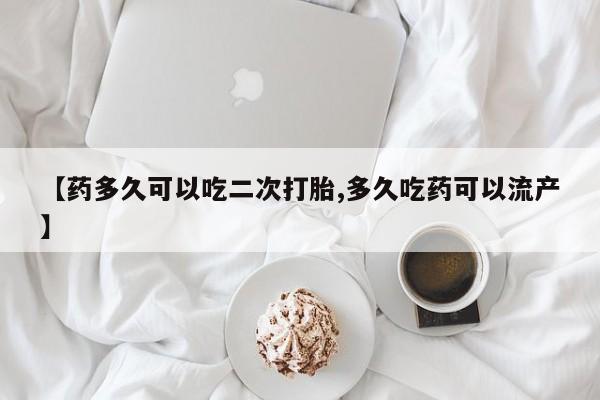 堕胎药怎么购买【药多久可以吃二次打胎,多久吃药可以流产】