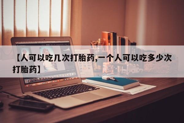 堕胎药怎么购买【人可以吃几次打胎药,一个人可以吃多少次打胎药】