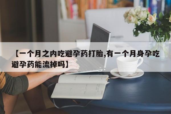 堕胎药怎么购买【一个月之内吃避孕药打胎,有一个月身孕吃避孕药能流掉吗】