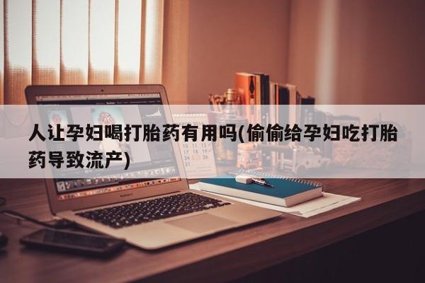 堕胎药怎么购买人让孕妇喝打胎药有用吗(偷偷给孕妇吃打胎药导致流产)