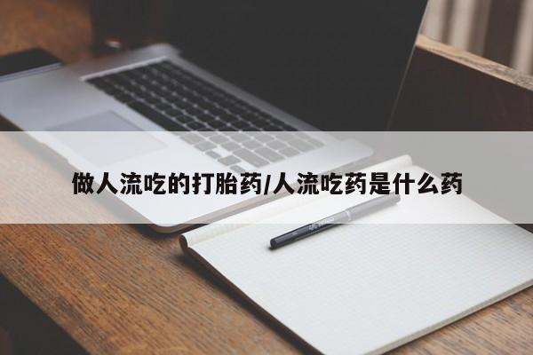 堕胎药怎么购买做人流吃的打胎药/人流吃药是什么药