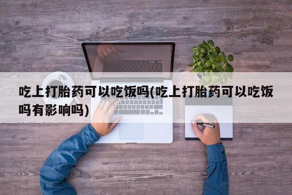 堕胎药怎么购买吃上打胎药可以吃饭吗(吃上打胎药可以吃饭吗有影响吗)