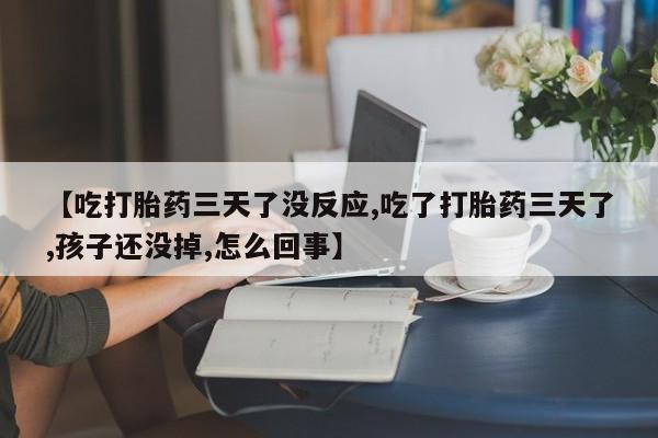 堕胎药怎么购买【吃打胎药三天了没反应,吃了打胎药三天了,孩子还没掉,怎么回事】