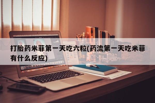 堕胎药怎么购买打胎药米菲第一天吃六粒(药流第一天吃米菲有什么反应)