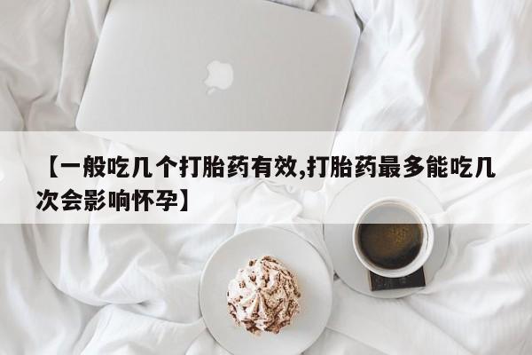 堕胎药怎么购买【一般吃几个打胎药有效,打胎药最多能吃几次会影响怀孕】