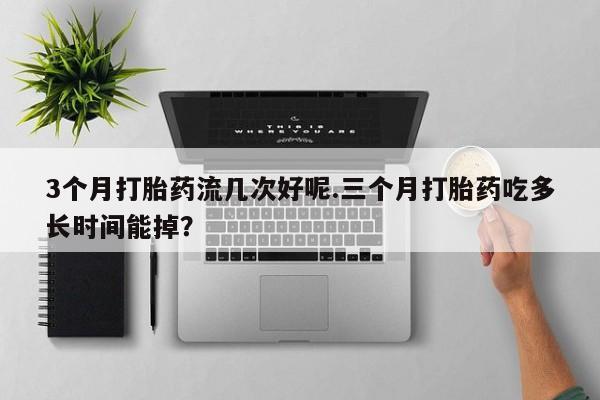 堕胎药怎么购买3个月打胎药流几次好呢.三个月打胎药吃多长时间能掉？