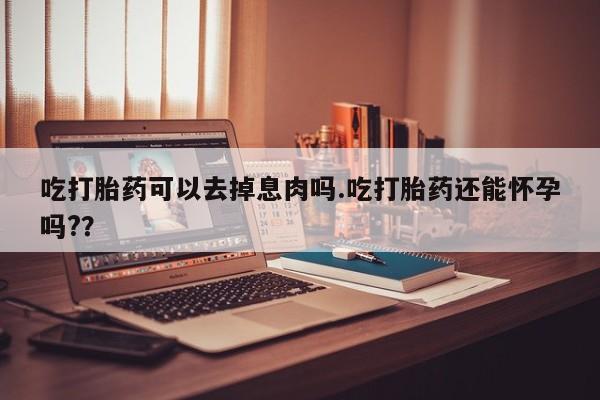 堕胎药怎么购买吃打胎药可以去掉息肉吗.吃打胎药还能怀孕吗?？