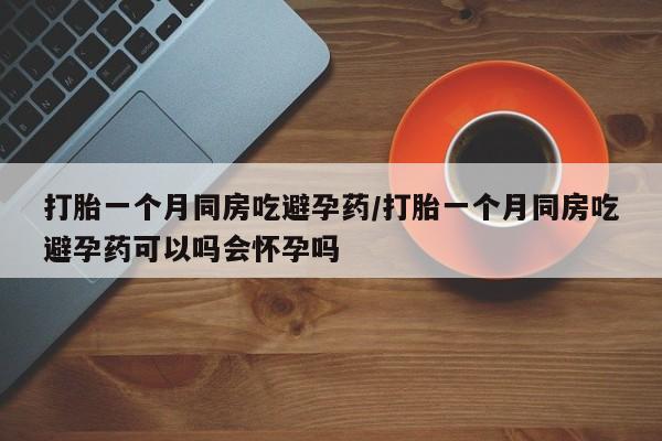 堕胎药怎么购买打胎一个月同房吃避孕药/打胎一个月同房吃避孕药可以吗会怀孕吗