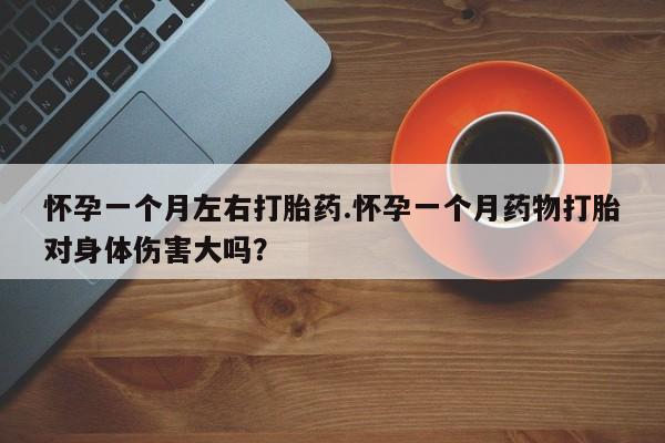 堕胎药怎么购买怀孕一个月左右打胎药.怀孕一个月药物打胎对身体伤害大吗？